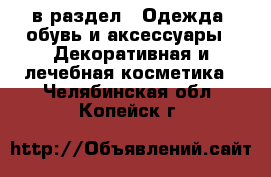  в раздел : Одежда, обувь и аксессуары » Декоративная и лечебная косметика . Челябинская обл.,Копейск г.